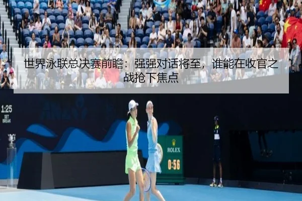 世界泳联总决赛前瞻：强强对话将至，谁能在收官之战抢下焦点